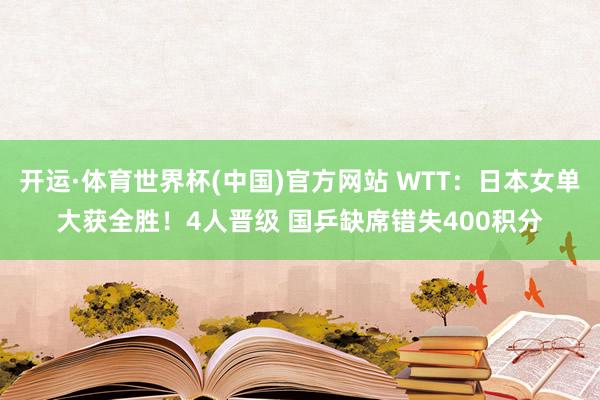 开运·体育世界杯(中国)官方网站 WTT:日本女单大获全胜!4人晋级 国乒缺席错失400积分