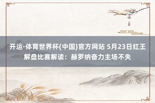 开运·体育世界杯(中国)官方网站 5月23日红王解盘比赛解读：赫罗纳奋力主场不失