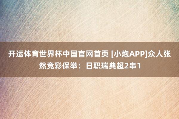 开运体育世界杯中国官网首页 [小炮APP]众人张然竞彩保举：日职瑞典超2串1