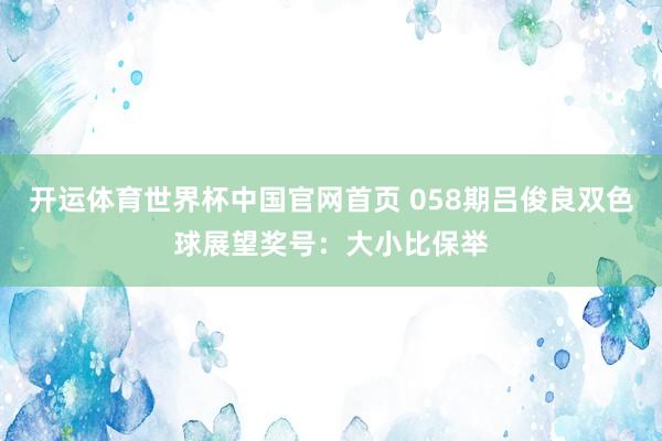 开运体育世界杯中国官网首页 058期吕俊良双色球展望奖号:大小比保举