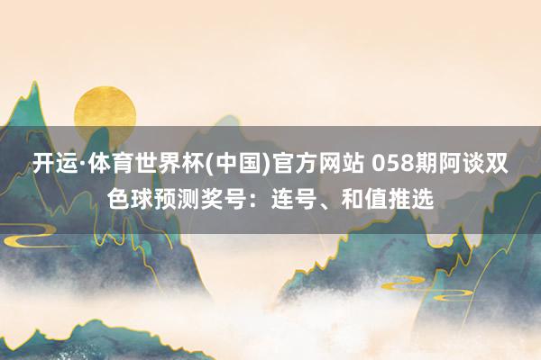 开运·体育世界杯(中国)官方网站 058期阿谈双色球预测奖号:连号、和值推选