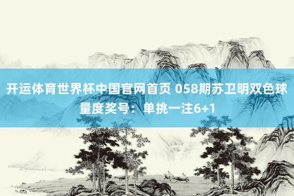 开运体育世界杯中国官网首页 058期苏卫明双色球量度奖号：单挑一注6+1