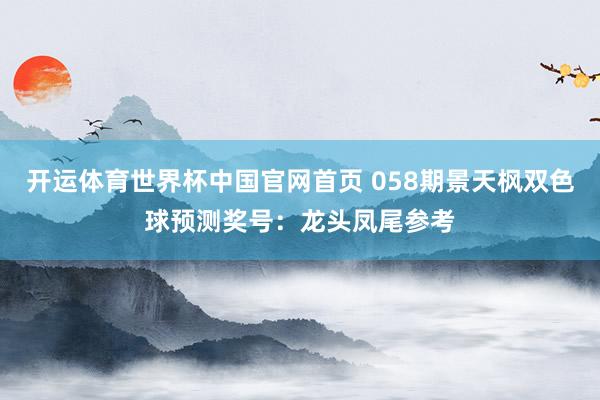 开运体育世界杯中国官网首页 058期景天枫双色球预测奖号:龙头凤尾参考