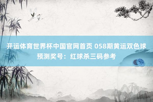 开运体育世界杯中国官网首页 058期黄运双色球预测奖号:红球杀三码参考