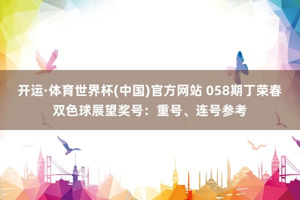开运·体育世界杯(中国)官方网站 058期丁荣春双色球展望奖号:重号、连号参考