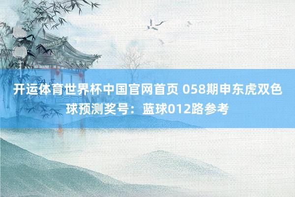 开运体育世界杯中国官网首页 058期申东虎双色球预测奖号:蓝球012路参考
