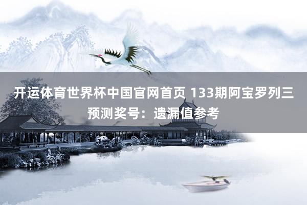 开运体育世界杯中国官网首页 133期阿宝罗列三预测奖号:遗漏值参考
