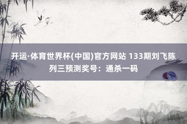开运·体育世界杯(中国)官方网站 133期刘飞陈列三预测奖号:通杀一码