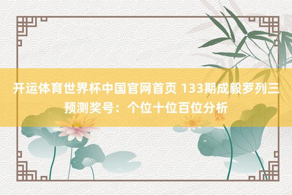 开运体育世界杯中国官网首页 133期成毅罗列三预测奖号:个位十位百位分析