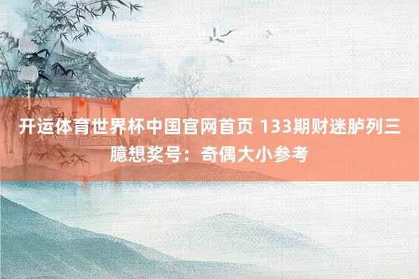 开运体育世界杯中国官网首页 133期财迷胪列三臆想奖号:奇偶大小参考