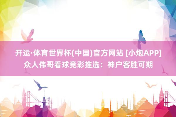 开运·体育世界杯(中国)官方网站 [小炮APP]众人伟哥看球竞彩推选：神户客胜可期