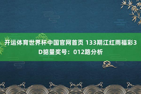 开运体育世界杯中国官网首页 133期江红雨福彩3D掂量奖号:012路分析