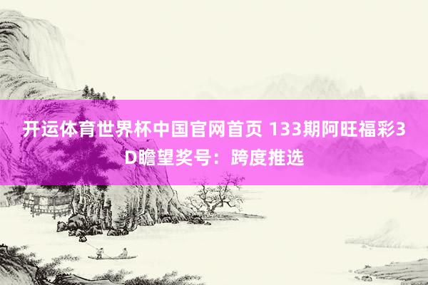 开运体育世界杯中国官网首页 133期阿旺福彩3D瞻望奖号:跨度推选