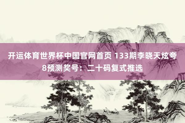 开运体育世界杯中国官网首页 133期李晓天炫夸8预测奖号:二十码复式推选