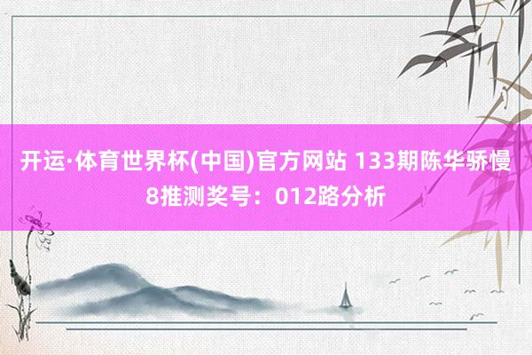 开运·体育世界杯(中国)官方网站 133期陈华骄慢8推测奖号：012路分析