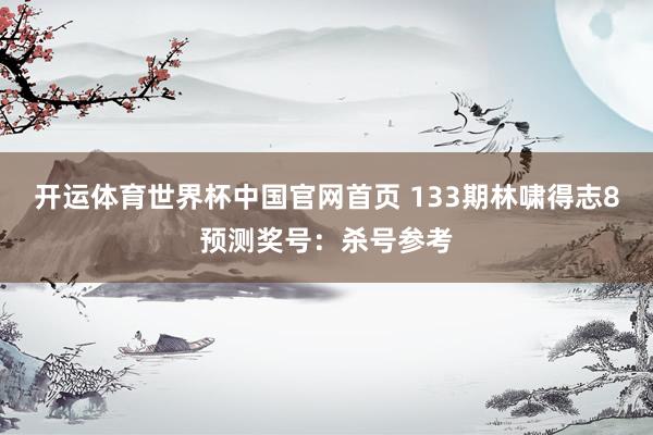 开运体育世界杯中国官网首页 133期林啸得志8预测奖号:杀号参考