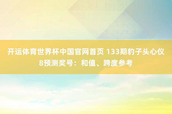 开运体育世界杯中国官网首页 133期豹子头心仪8预测奖号:和值、跨度参考