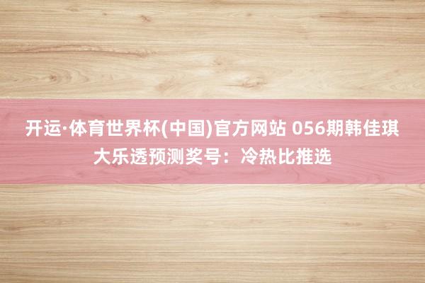 开运·体育世界杯(中国)官方网站 056期韩佳琪大乐透预测奖号：冷热比推选