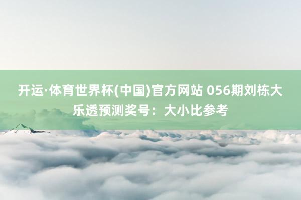 开运·体育世界杯(中国)官方网站 056期刘栋大乐透预测奖号:大小比参考