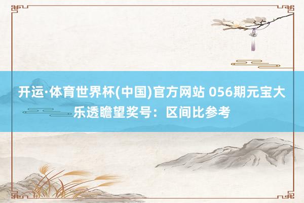 开运·体育世界杯(中国)官方网站 056期元宝大乐透瞻望奖号:区间比参考