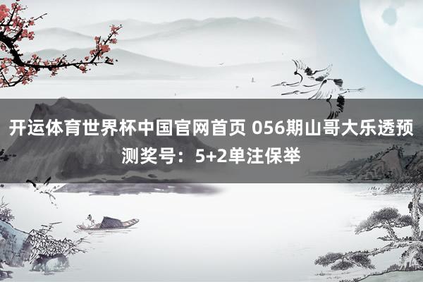 开运体育世界杯中国官网首页 056期山哥大乐透预测奖号：5+2单注保举