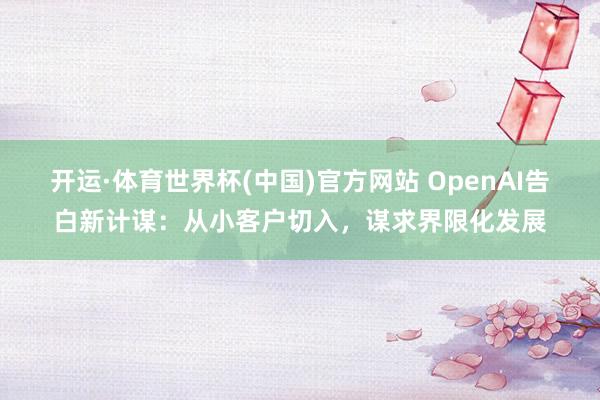 开运·体育世界杯(中国)官方网站 OpenAI告白新计谋:从小客户切入,谋求界限化发展