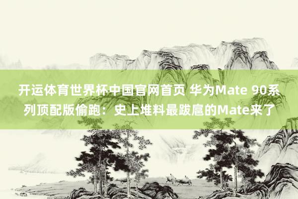 开运体育世界杯中国官网首页 华为Mate 90系列顶配版偷跑:史上堆料最跋扈的Mate来了