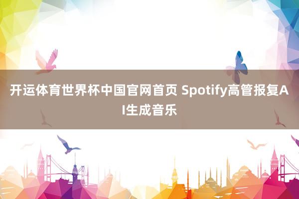 开运体育世界杯中国官网首页 Spotify高管报复AI生成音乐