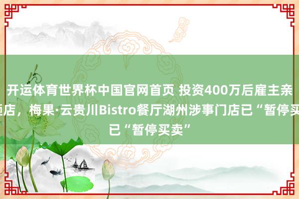 开运体育世界杯中国官网首页 投资400万后雇主亲手砸店,梅果·云贵川Bistro餐厅湖州涉事门店已“暂停买卖”