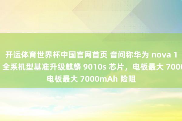 开运体育世界杯中国官网首页 音问称华为 nova 16“不祥率”全系机型基准升级麒麟 9010s 芯片,电板最大 7000mAh 险阻