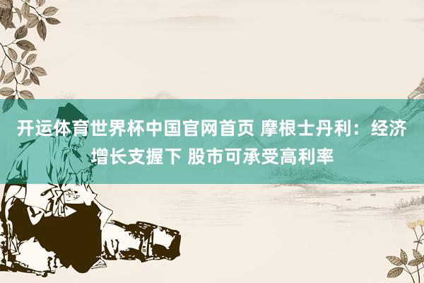 开运体育世界杯中国官网首页 摩根士丹利:经济增长支握下 股市可承受高利率