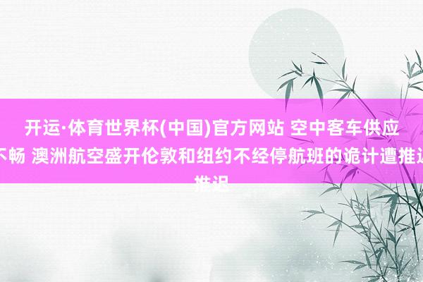 开运·体育世界杯(中国)官方网站 空中客车供应不畅 澳洲航空盛开伦敦和纽约不经停航班的诡计遭推迟