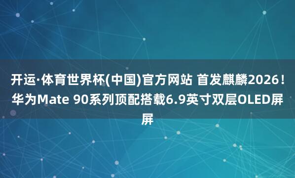 开运·体育世界杯(中国)官方网站 首发麒麟2026!华为Mate 90系列顶配搭载6.9英寸双层OLED屏