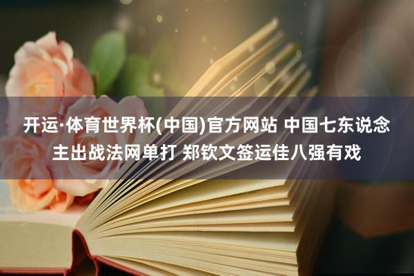 开运·体育世界杯(中国)官方网站 中国七东说念主出战法网单打 郑钦文签运佳八强有戏