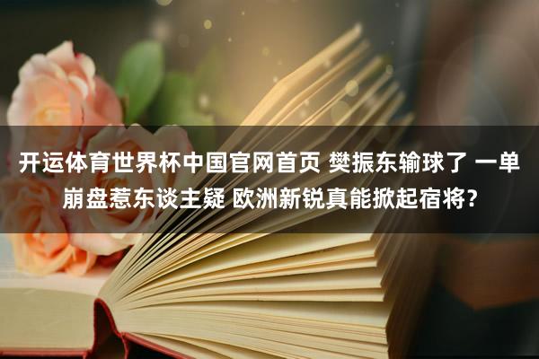 开运体育世界杯中国官网首页 樊振东输球了 一单崩盘惹东谈主疑 欧洲新锐真能掀起宿将？