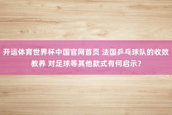 开运体育世界杯中国官网首页 法国乒乓球队的收效教养 对足球等其他款式有何启示?