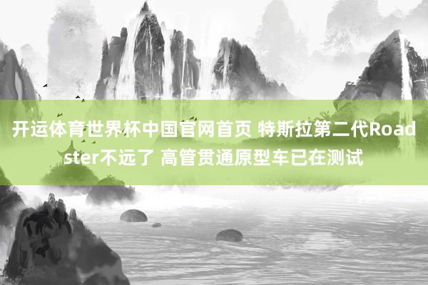 开运体育世界杯中国官网首页 特斯拉第二代Roadster不远了 高管贯通原型车已在测试