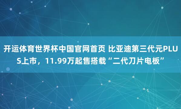 开运体育世界杯中国官网首页 比亚迪第三代元PLUS上市,11.99万起售搭载“二代刀片电板”