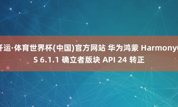 开运·体育世界杯(中国)官方网站 华为鸿蒙 HarmonyOS 6.1.1 确立者版块 API 24 转正