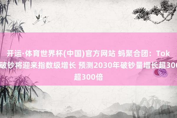 开运·体育世界杯(中国)官方网站 蚂聚合团:Token破钞将迎来指数级增长 预测2030年破钞量增长超300倍