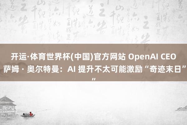 开运·体育世界杯(中国)官方网站 OpenAI CEO 萨姆 · 奥尔特曼:AI 提升不太可能激励“奇迹末日”
