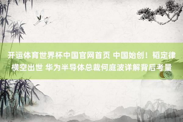 开运体育世界杯中国官网首页 中国始创!韬定律横空出世 华为半导体总裁何庭波详解背后考量