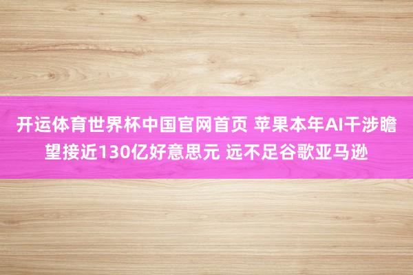 开运体育世界杯中国官网首页 苹果本年AI干涉瞻望接近130亿好意思元 远不足谷歌亚马逊