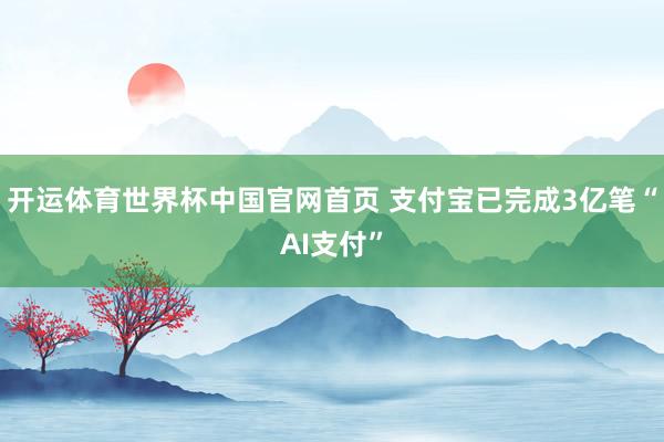 开运体育世界杯中国官网首页 支付宝已完成3亿笔“AI支付”