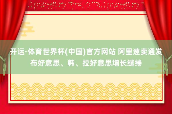 开运·体育世界杯(中国)官方网站 阿里速卖通发布好意思、韩、拉好意思增长缱绻