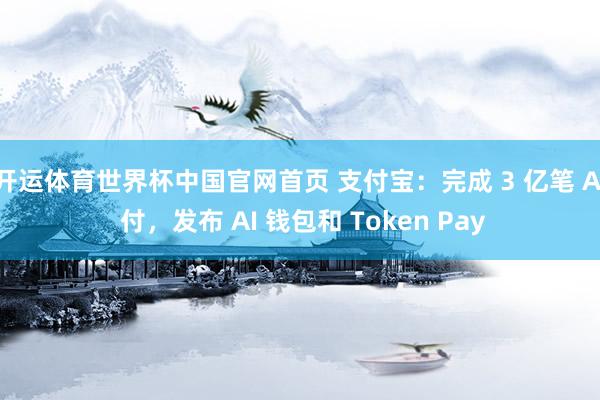 开运体育世界杯中国官网首页 支付宝:完成 3 亿笔 AI 付,发布 AI 钱包和 Token Pay