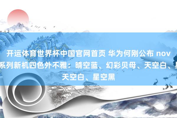 开运体育世界杯中国官网首页 华为何刚公布 nova 16 系列新机四色外不雅:晴空蓝、幻彩贝母、天空白、星空黑