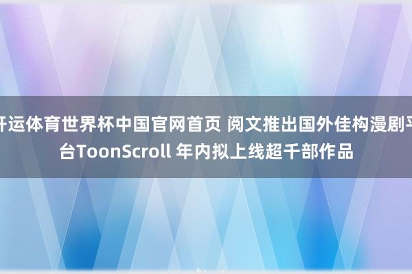 开运体育世界杯中国官网首页 阅文推出国外佳构漫剧平台ToonScroll 年内拟上线超千部作品