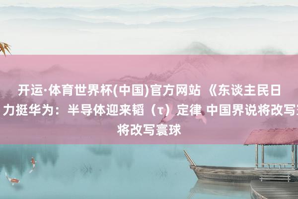 开运·体育世界杯(中国)官方网站 《东谈主民日报》力挺华为:半导体迎来韬(τ)定律 中国界说将改写寰球