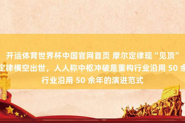 开运体育世界杯中国官网首页 摩尔定律现“见顶”之忧:华为韬定律横空出世,人人称中枢冲破是重构行业沿用 50 余年的演进范式